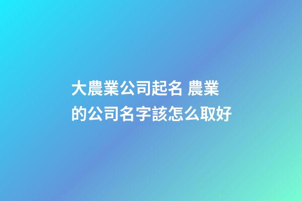 大農業公司起名 農業的公司名字該怎么取好-第1張-公司起名-玄機派
